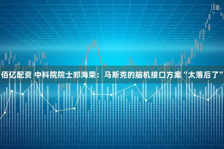 佰亿配资 中科院院士郑海荣：马斯克的脑机接口方案“太落后了”
