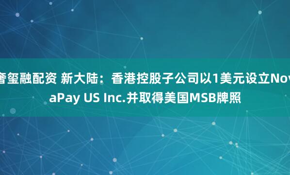 奢玺融配资 新大陆：香港控股子公司以1美元设立NovaPay US Inc.并取得美国MSB牌照