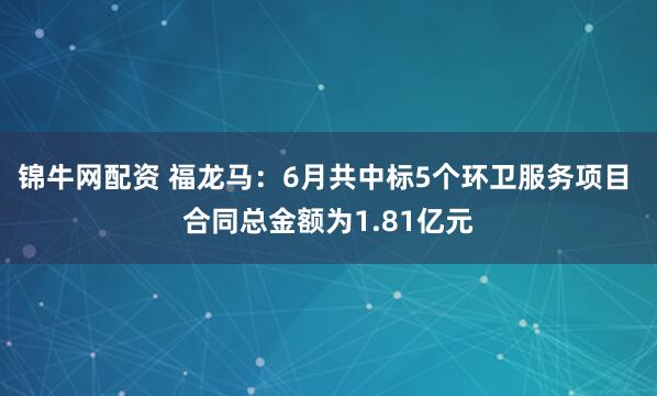 锦牛网配资 福龙马：6月共中标5个环卫服务项目 合同总金额为1.81亿元