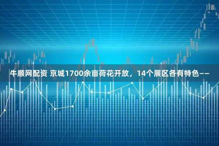 牛顺网配资 京城1700余亩荷花开放，14个展区各有特色——