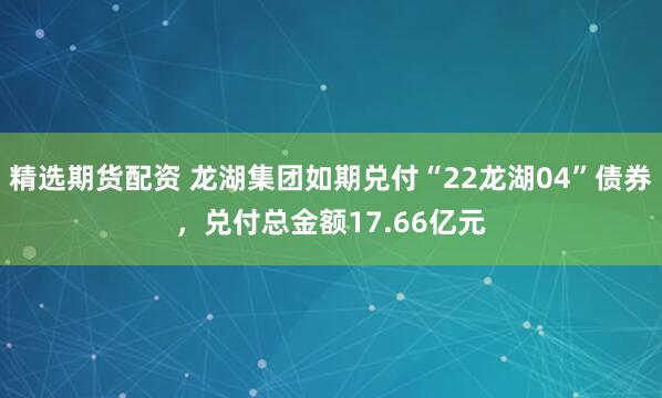 精选期货配资 龙湖集团如期兑付“22龙湖04”债券，兑付总金额17.66亿元