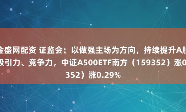金盛网配资 证监会：以做强主场为方向，持续提升A股市场吸引力、竞争力，中证A500ETF南方（159352）涨0.29%