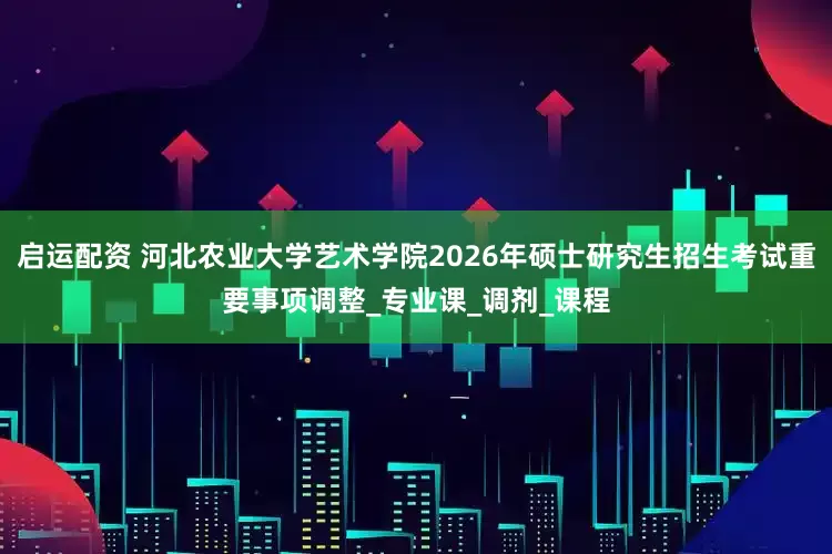 启运配资 河北农业大学艺术学院2026年硕士研究生招生考试重要事项调整_专业课_调剂_课程