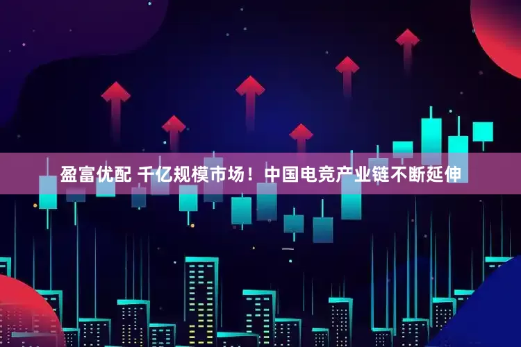 盈富优配 千亿规模市场！中国电竞产业链不断延伸
