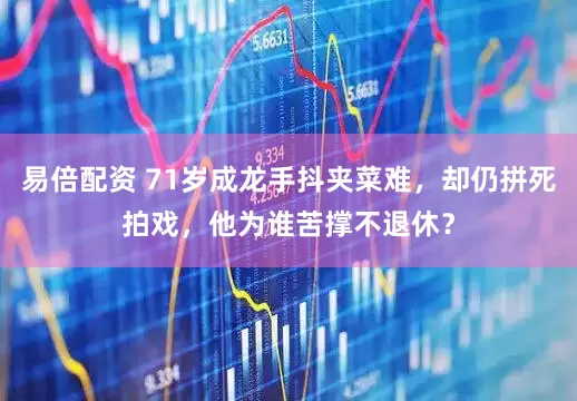 易倍配资 71岁成龙手抖夹菜难，却仍拼死拍戏，他为谁苦撑不退休？
