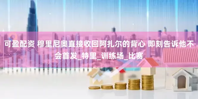 可盈配资 穆里尼奥直接收回阿扎尔的背心 即刻告诉他不会首发_特里_训练场_比赛