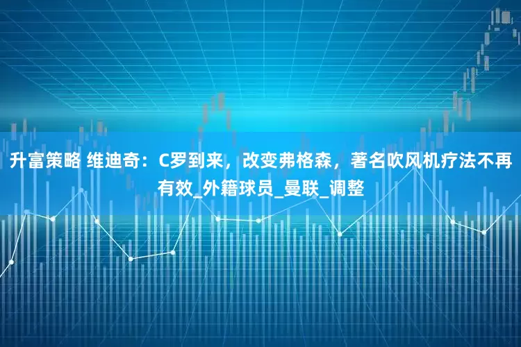 升富策略 维迪奇：C罗到来，改变弗格森，著名吹风机疗法不再有效_外籍球员_曼联_调整