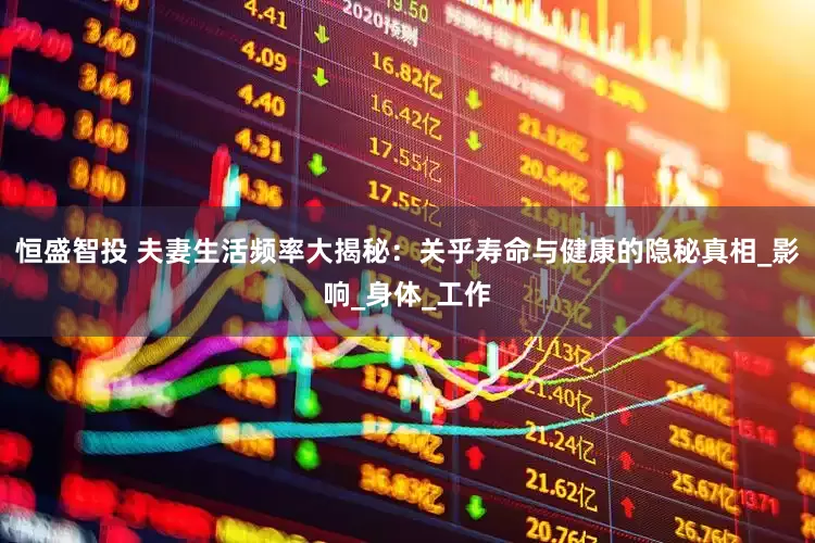 恒盛智投 夫妻生活频率大揭秘：关乎寿命与健康的隐秘真相_影响_身体_工作