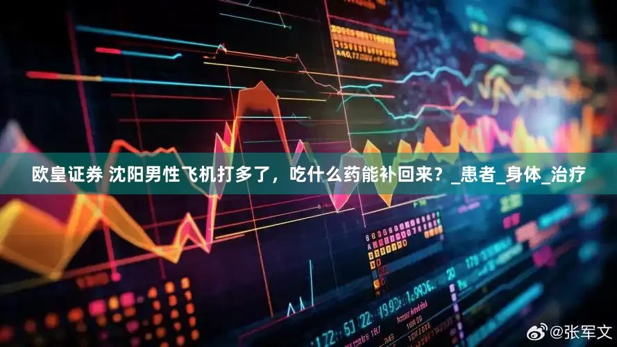 欧皇证券 沈阳男性飞机打多了，吃什么药能补回来？_患者_身体_治疗