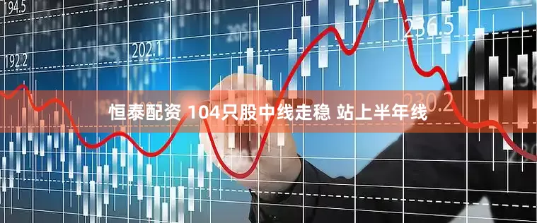 恒泰配资 104只股中线走稳 站上半年线