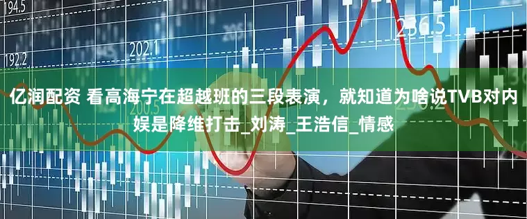 亿润配资 看高海宁在超越班的三段表演，就知道为啥说TVB对内娱是降维打击_刘涛_王浩信_情感