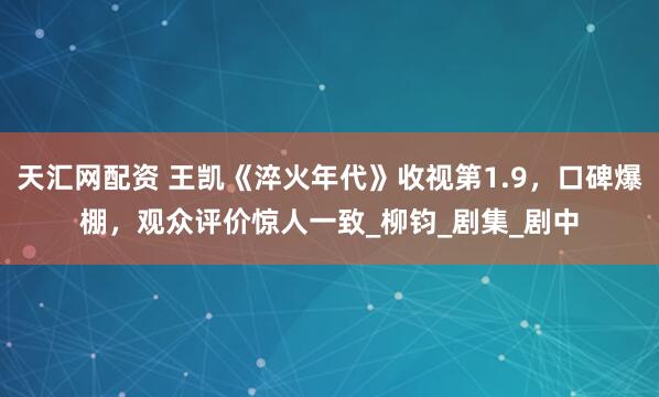 天汇网配资 王凯《淬火年代》收视第1.9，口碑爆棚，观众评价惊人一致_柳钧_剧集_剧中