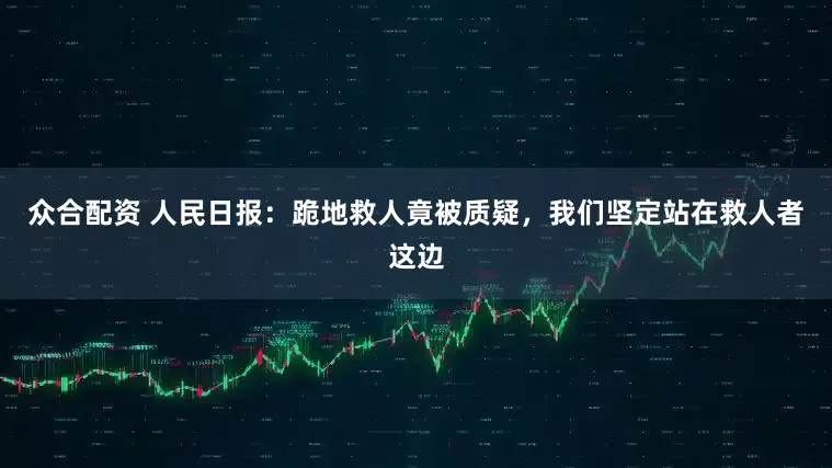 众合配资 人民日报：跪地救人竟被质疑，我们坚定站在救人者这边