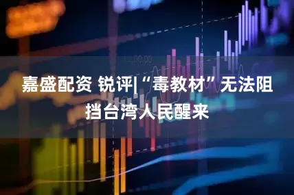嘉盛配资 锐评|“毒教材”无法阻挡台湾人民醒来