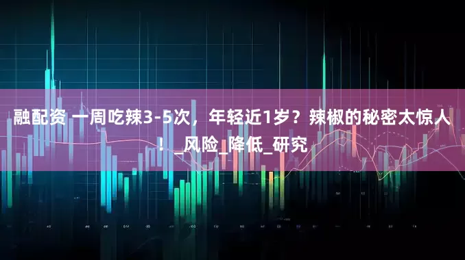 融配资 一周吃辣3-5次，年轻近1岁？辣椒的秘密太惊人！_风险_降低_研究