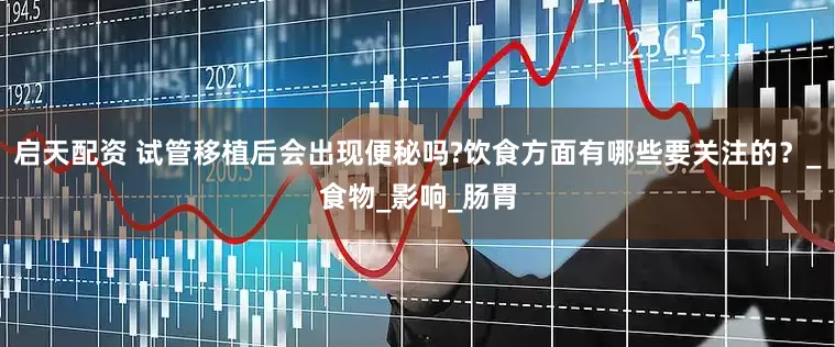 启天配资 试管移植后会出现便秘吗?饮食方面有哪些要关注的？_食物_影响_肠胃