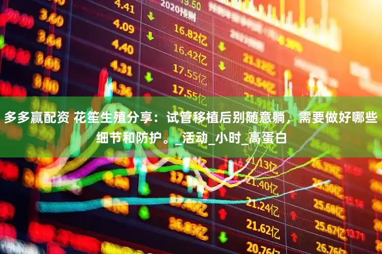 多多赢配资 花笙生殖分享：试管移植后别随意躺，需要做好哪些细节和防护。_活动_小时_高蛋白
