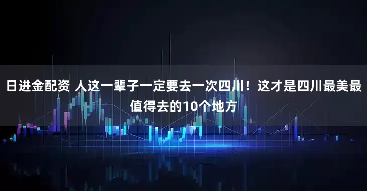 日进金配资 人这一辈子一定要去一次四川！这才是四川最美最值得去的10个地方