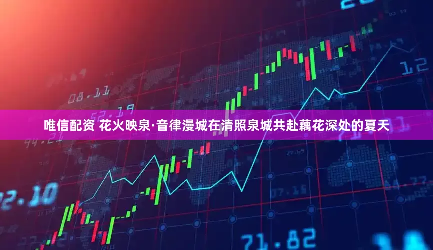 唯信配资 花火映泉·音律漫城在清照泉城共赴藕花深处的夏天