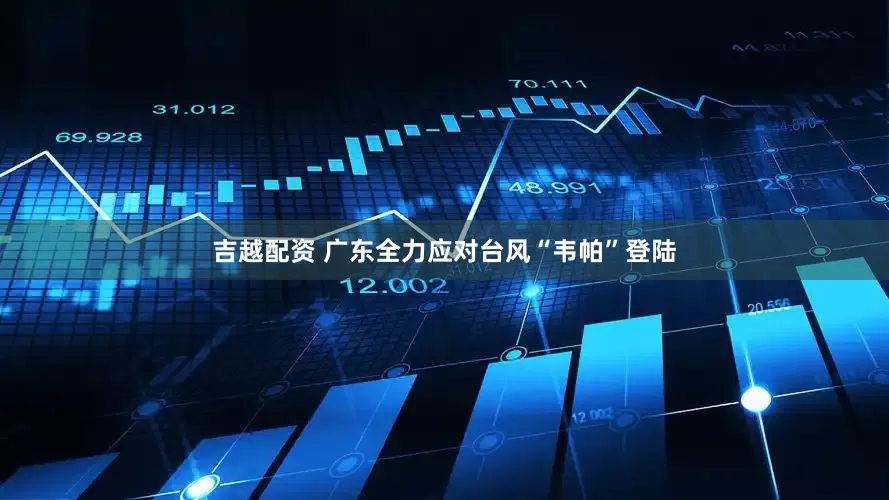 吉越配资 广东全力应对台风“韦帕”登陆