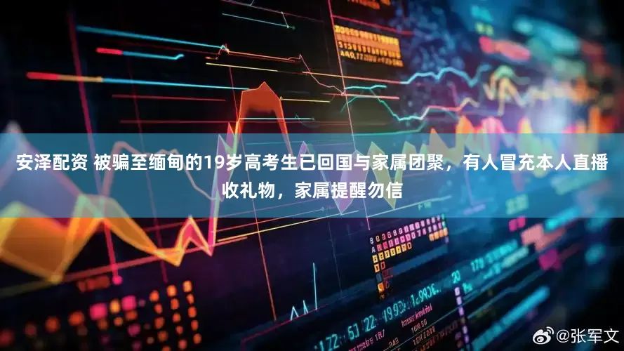 安泽配资 被骗至缅甸的19岁高考生已回国与家属团聚，有人冒充本人直播收礼物，家属提醒勿信