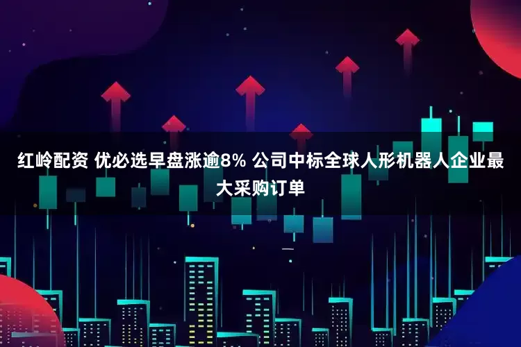 红岭配资 优必选早盘涨逾8% 公司中标全球人形机器人企业最大采购订单