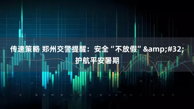 传速策略 郑州交警提醒：安全“不放假”&#32;护航平安暑期