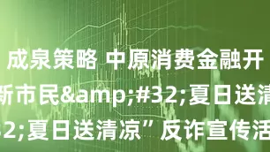 成泉策略 中原消费金融开展“关爱新市民&#32;夏日送清凉”反诈宣传活动