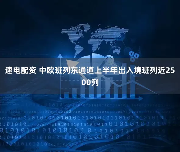 速电配资 中欧班列东通道上半年出入境班列近2500列