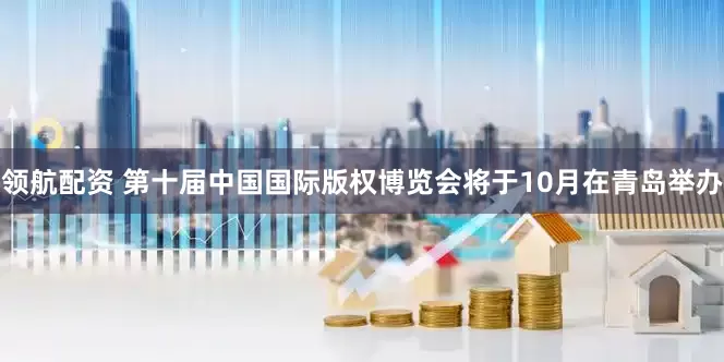 领航配资 第十届中国国际版权博览会将于10月在青岛举办