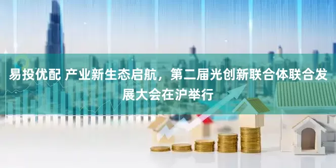 易投优配 产业新生态启航，第二届光创新联合体联合发展大会在沪举行