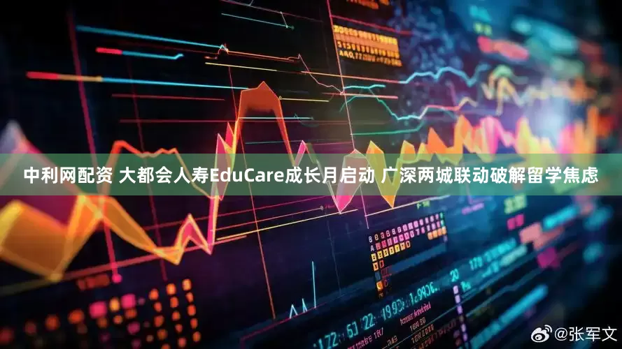 中利网配资 大都会人寿EduCare成长月启动 广深两城联动破解留学焦虑