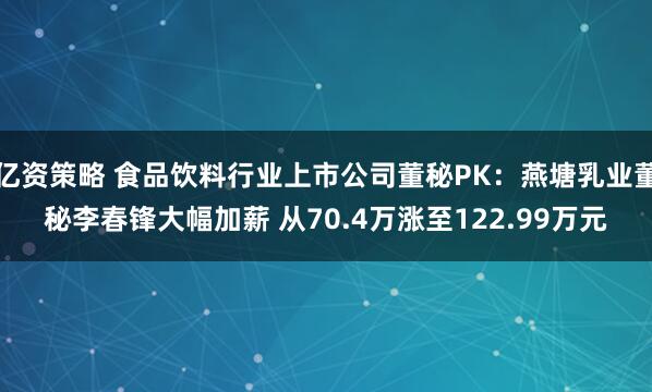 亿资策略 食品饮料行业上市公司董秘PK：燕塘乳业董秘李春锋大幅加薪 从70.4万涨至122.99万元