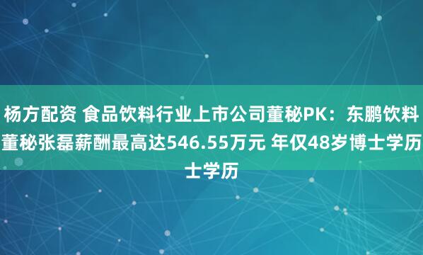 杨方配资 食品饮料行业上市公司董秘PK：东鹏饮料董秘张磊薪酬最高达546.55万元 年仅48岁博士学历
