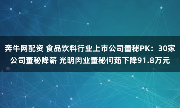 奔牛网配资 食品饮料行业上市公司董秘PK：30家公司董秘降薪 光明肉业董秘何茹下降91.8万元