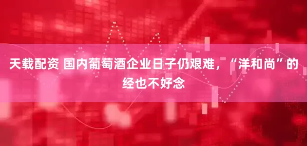 天载配资 国内葡萄酒企业日子仍艰难，“洋和尚”的经也不好念