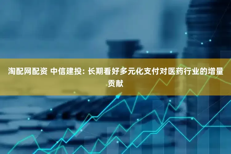 淘配网配资 中信建投: 长期看好多元化支付对医药行业的增量贡献