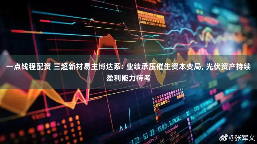一点钱程配资 三超新材易主博达系: 业绩承压催生资本变局, 光伏资产持续盈利能力待考
