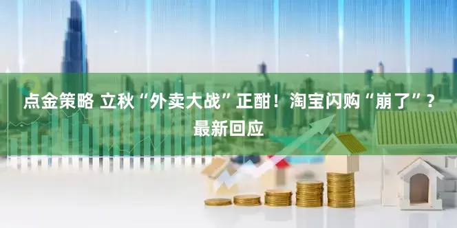 点金策略 立秋“外卖大战”正酣！淘宝闪购“崩了”？最新回应