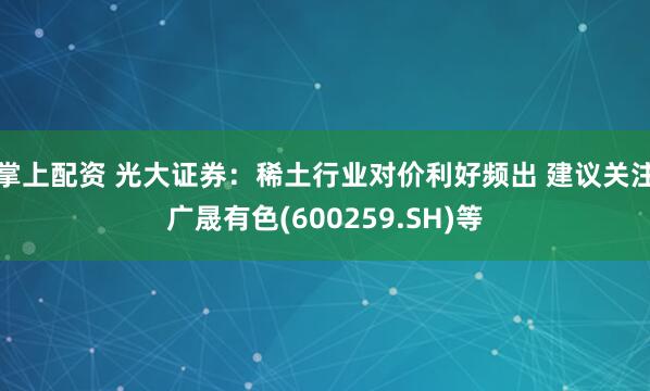 掌上配资 光大证券：稀土行业对价利好频出 建议关注广晟有色(600259.SH)等