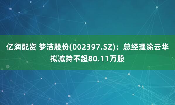 亿润配资 梦洁股份(002397.SZ)：总经理涂云华拟减持不超80.11万股