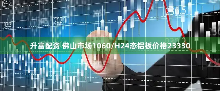 升富配资 佛山市场1060/H24态铝板价格23330