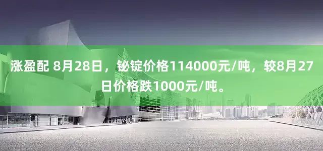 涨盈配 8月28日，铋锭价格114000元/吨，较8月27日价格跌1000元/吨。