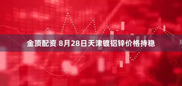 金顶配资 8月28日天津镀铝锌价格持稳