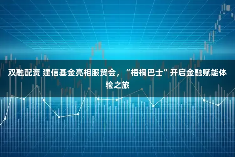双融配资 建信基金亮相服贸会，“梧桐巴士”开启金融赋能体验之旅