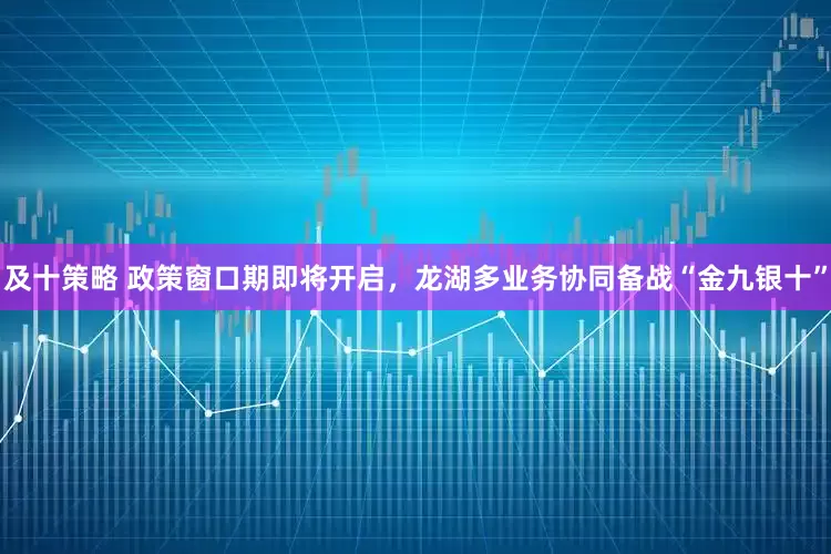 及十策略 政策窗口期即将开启，龙湖多业务协同备战“金九银十”