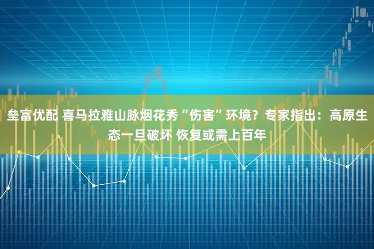 垒富优配 喜马拉雅山脉烟花秀“伤害”环境？专家指出：高原生态一旦破坏 恢复或需上百年