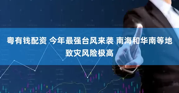 粤有钱配资 今年最强台风来袭 南海和华南等地致灾风险极高